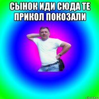 сынок иди сюда те прикол покозали 