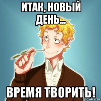 итак, новый день... время творить!