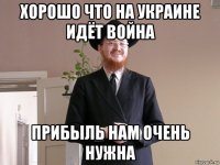 хорошо что на украине идёт война прибыль нам очень нужна