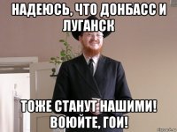 надеюсь, что донбасс и луганск тоже станут нашими! воюйте, гои!