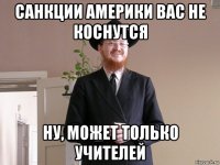 санкции америки вас не коснутся ну, может только учителей