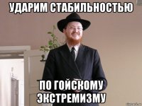 ударим стабильностью по гойскому экстремизму