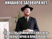 никакого заговора нет это всё выдумки гусских гоев - провокаторов и придурков!
