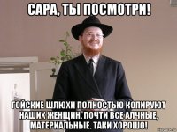 сара, ты посмотри! гойские шлюхи полностью копируют наших женщин. почти все алчные, материальные. таки хорошо!