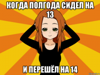 когда полгода сидел на 13 и перешёл на 14