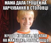 мама дала грошей на харчування в столовці нічого не купив, відклав на майбутнє, раптом щщо