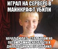 играл на сервере в майнкрафт убили начал дюпать стал богом но потом админ сказал что я дюпальщик и я его забанил