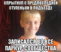 спрыгнул с предпоследней ступеньки в подъезде записался во все паркур-сообщества