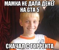 мамка не дала денег на gta 5 скачал с торрента