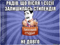 радів, що після 1 сесії залишилась стипендія не довго