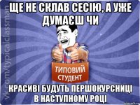 ще не склав сесію, а уже думаєш чи красиві будуть першокурсниці в наступному році