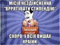 місія нездійсненна "вррятувати стипендію" скоро. у всіх вишах країни.