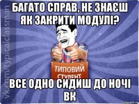 багато справ, не знаєш як закрити модулі? все одно сидиш до ночі вк