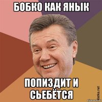 бобко как янык попиздит и сьебётся