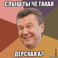 слыш ты чё такая дерская а?