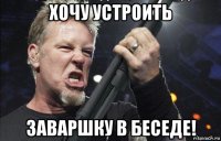 хочу устроить заваршку в беседе!