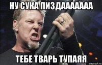 ну сука пиздааааааа тебе тварь тупаяя