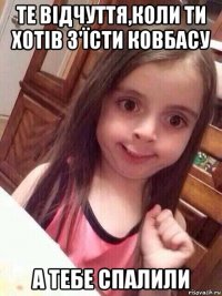 те відчуття,коли ти хотів з'їсти ковбасу а тебе спалили