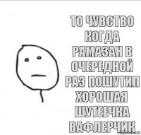 То чувство когда рамазан в очередной раз пошутил хорошая шутеечка вафлерчик