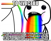 то чувство когда катя сказала, что пойдем гулять на следущих выходных, а тебя зовут влад и ты литовец, маскирующийся под поляка