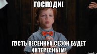 господи! пусть весенний сезон будет интересным!