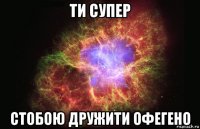 ти супер стобою дружити офегено