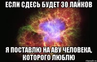 если сдесь будет 30 лайков я поставлю на аву человека, которого люблю