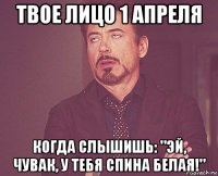 твое лицо 1 апреля когда слышишь: "эй, чувак, у тебя спина белая!"