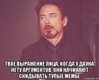  твое выражение лица, когда у дауна нету аргументов, они начинают скидывать тупые мемы.