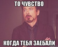 то чувство когда тебя заебали