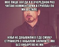 моё лицо, когда я в очередной раз читаю комментарии в группах по мк в стиле: нуба не добавили((( где смук? страйкера с кабалом запилите, мк без киборгов не мк