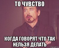 то чувство когда говорят что так нельзя делать