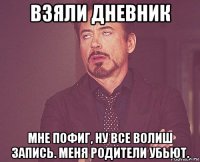 взяли дневник мне пофиг, ну все волиш запись. меня родители убьют.