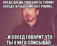 когда даешь списывать тупому соседу, и тебя замечает училка... ...и сосед говорит что ты у него списывал