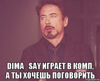  dima_say играет в комп, а ты хочешь поговорить