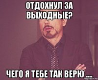 отдохнул за выходные? чего я тебе так верю ....