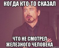 когда кто-то сказал что не смотрел железного человека