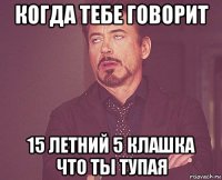 когда тебе говорит 15 летний 5 клашка что ты тупая