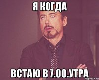 я когда встаю в 7.00.утра