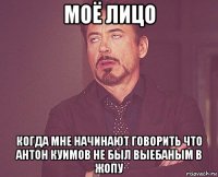 моё лицо когда мне начинают говорить что антон куимов не был выебаным в жопу