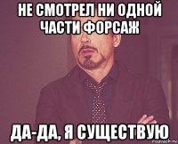 не смотрел ни одной части форсаж да-да, я существую