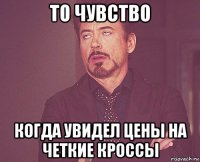 то чувство когда увидел цены на четкие кроссы