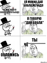 Ох,мне надо в салон красоты(хд) Ей мужик,дай бобла,ме надо .... Я говорю "Дай бобла" Обломись Ты чё***************