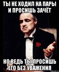 ты не ходил на пары и просишь зачёт но ведь ты просишь его без уважения