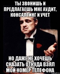 ты звонишь и предлагаешь мне аудит, консалтинг и учет но даже не хочешь сказать откуда взял мой номер телефона