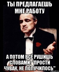 ты предлагаешь мне работу а потом всё рушишь словами: "прости чувак, не получилось"