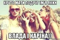 круто мати подруг ім'я яких влада і каріна))