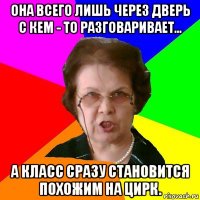 она всего лишь через дверь с кем - то разговаривает... а класс сразу становится похожим на цирк.