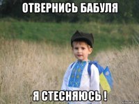 отвернись бабуля я стесняюсь !