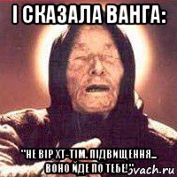 і сказала ванга: "не вір хт-тім. підвищення... воно йде по тебе!"